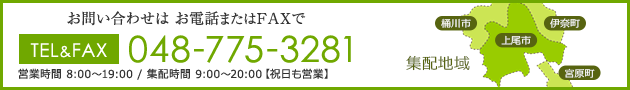 お問い合わせは、お電話またはFAXで。048-775-3281。営業時間 8：00～19：00。集配時間 9：00～20：00。